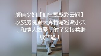 颜值少妇【仙气飘飘彩云间】收费房跳蛋大秀特写粉嫩小穴，和情人做爱，射了又接着继续艹逼！