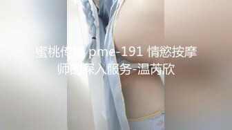 蜜桃传媒 pme-191 情慾按摩师的深入服务-温芮欣