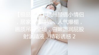 【极品嘻嘻】杭州颜值小情侣，居家黄播赚钱，人气爆棚，画质吊打全场，白嫩圆润屁股射满精液，精彩诱惑 2